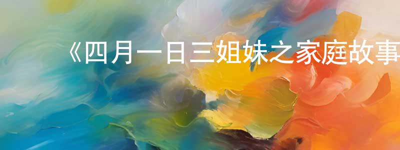 陈佳晖发布《四月一日三姐妹之家庭故事第一季》详情介绍_四月一日三姐妹之家庭故事第一季已完结在线观看_四月一日三姐妹之家庭故事第一季迅雷下载_日漫